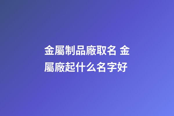 金屬制品廠取名 金屬廠起什么名字好-第1張-公司起名-玄機派